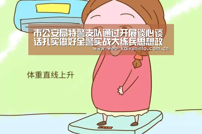 市公安局特警支队通过开展谈心谈话扎实做好全警实战大练兵思想政治工作_开云体育(图1) 开云体育